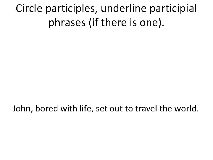 Circle participles, underline participial phrases (if there is one). John, bored with life, set