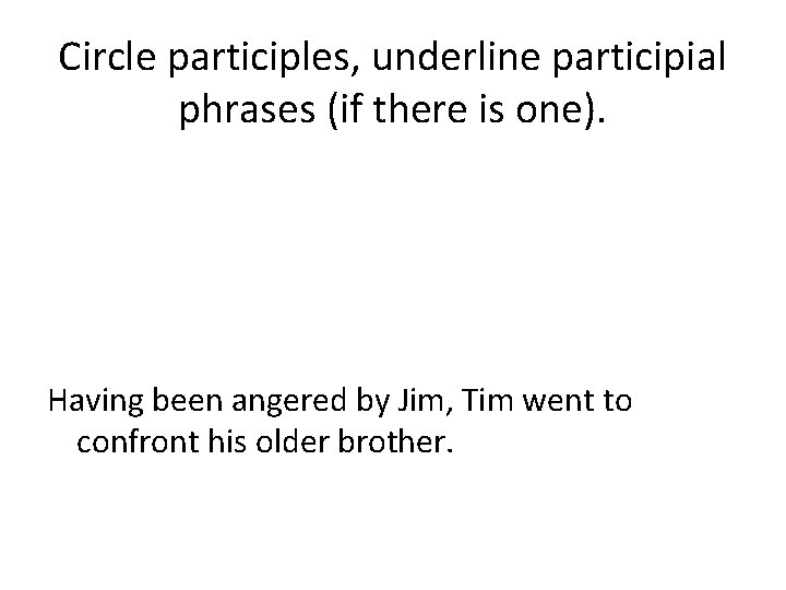 Circle participles, underline participial phrases (if there is one). Having been angered by Jim,