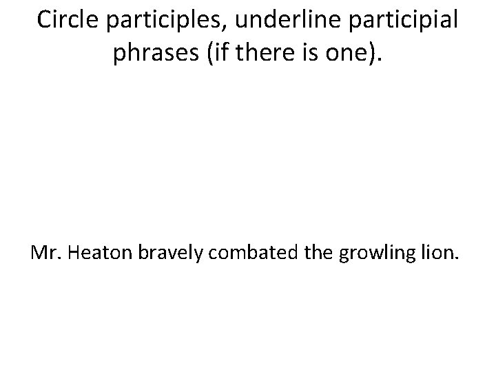 Circle participles, underline participial phrases (if there is one). Mr. Heaton bravely combated the