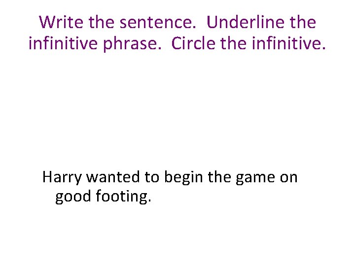 Write the sentence. Underline the infinitive phrase. Circle the infinitive. Harry wanted to begin