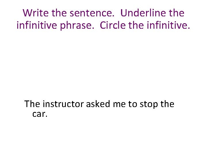 Write the sentence. Underline the infinitive phrase. Circle the infinitive. The instructor asked me