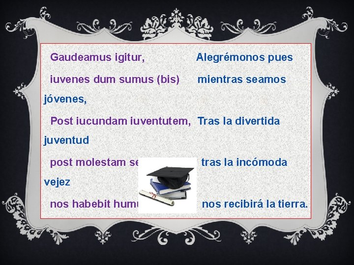Gaudeamus igitur, Alegrémonos pues iuvenes dum sumus (bis) mientras seamos jóvenes, Post iucundam iuventutem,