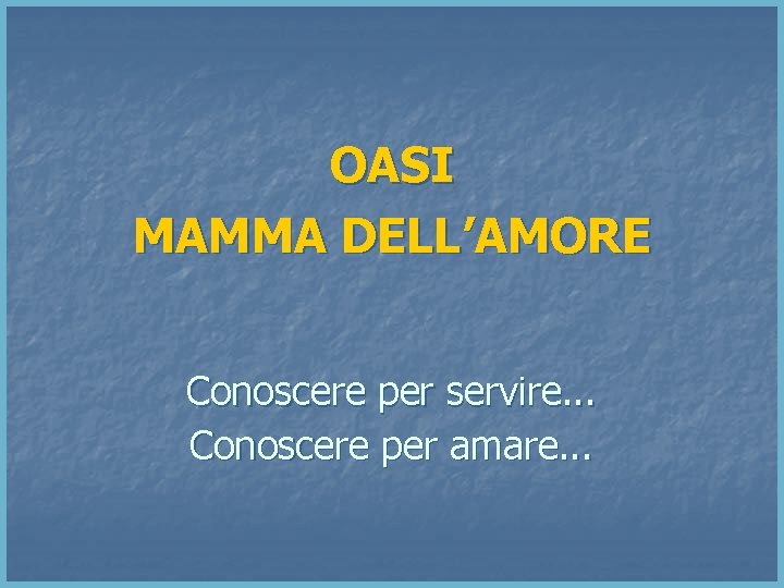 OASI MAMMA DELL’AMORE Conoscere per servire. . . Conoscere per amare. . . 