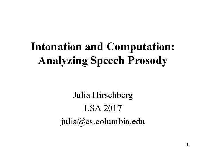 Intonation and Computation: Analyzing Speech Prosody Julia Hirschberg LSA 2017 julia@cs. columbia. edu 1