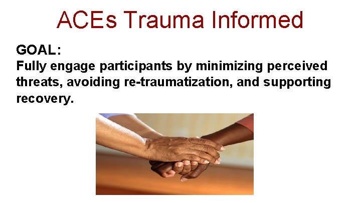 ACEs Trauma Informed GOAL: Fully engage participants by minimizing perceived threats, avoiding re-traumatization, and ACEs Trauma Informed GOAL: Fully engage participants by minimizing perceived threats, avoiding re-traumatization, and