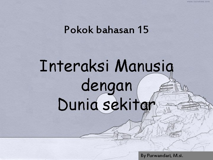 Pokok bahasan 15 Interaksi Manusia dengan Dunia sekitar By Purwandari, M. si. 