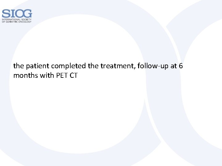 the patient completed the treatment, follow-up at 6 months with PET CT 