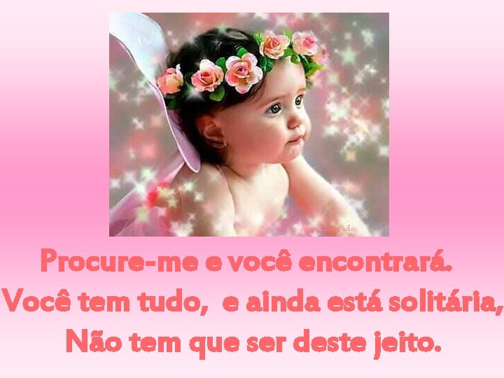 Procure-me e você encontrará. Você tem tudo, e ainda está solitária, Não tem que