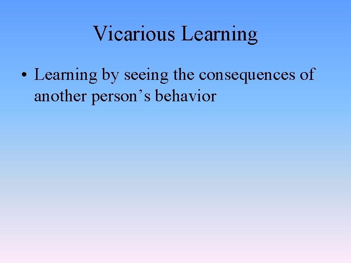 Vicarious Learning • Learning by seeing the consequences of another person’s behavior 