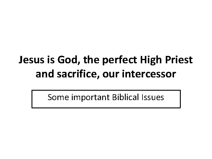 Jesus is God, the perfect High Priest and sacrifice, our intercessor Some important Biblical