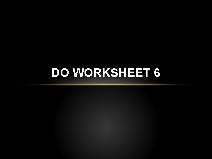 DO WORKSHEET 6 DO WORKSHEET 6