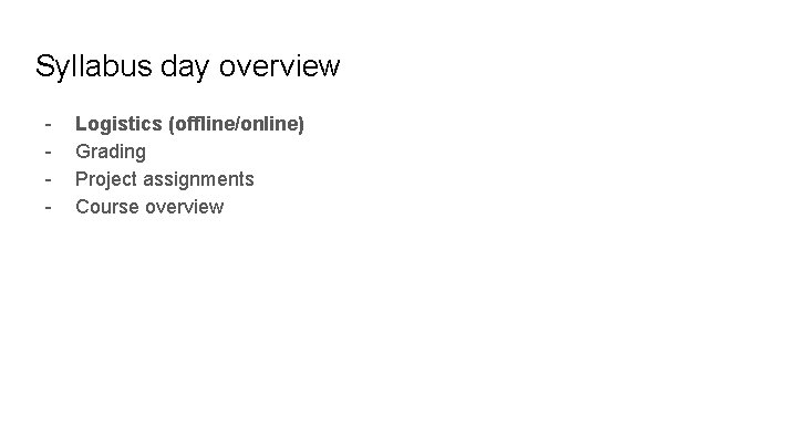 Syllabus day overview - Logistics (offline/online) Grading Project assignments Course overview 