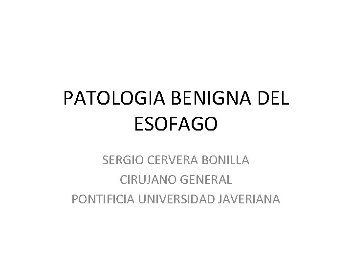 PATOLOGIA BENIGNA DEL ESOFAGO SERGIO CERVERA BONILLA CIRUJANO GENERAL PONTIFICIA UNIVERSIDAD JAVERIANA 