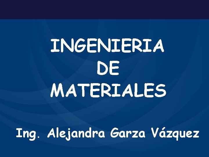 INGENIERIA DE MATERIALES Ing. Alejandra Garza Vázquez 