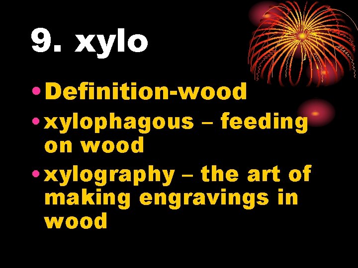 9. xylo • Definition-wood • xylophagous – feeding on wood • xylography – the