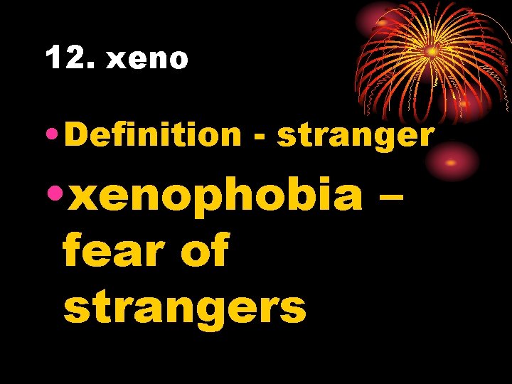 12. xeno • Definition - stranger • xenophobia – fear of strangers 