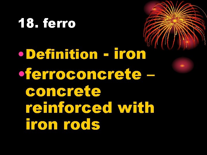 18. ferro • Definition - iron • ferroconcrete – concrete reinforced with iron rods