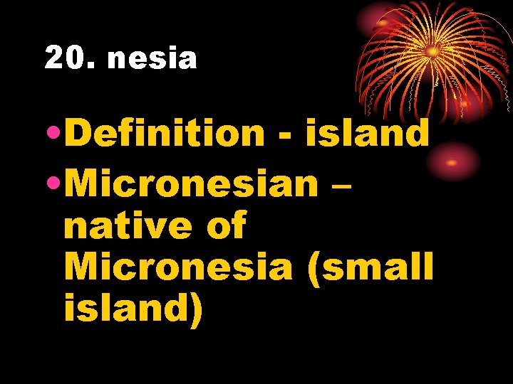 20. nesia • Definition - island • Micronesian – native of Micronesia (small island)