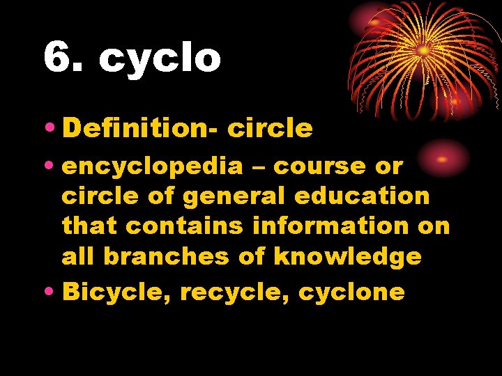 6. cyclo • Definition- circle • encyclopedia – course or circle of general education