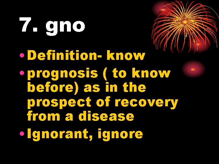 7. gno • Definition- know • prognosis ( to know before) as in the