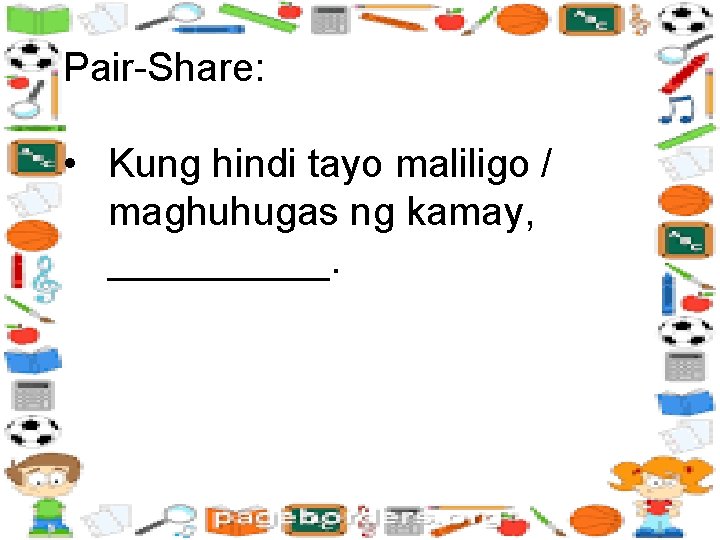 Pair-Share: • Kung hindi tayo maliligo / maghuhugas ng kamay, _____. 