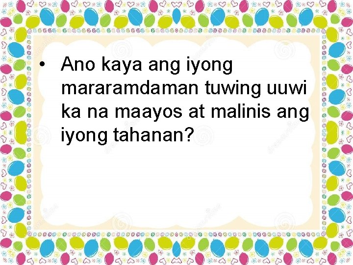  • Ano kaya ang iyong mararamdaman tuwing uuwi ka na maayos at malinis