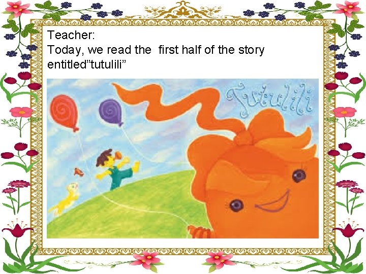 Teacher: Today, we read the first half of the story entitled”tutulili” 