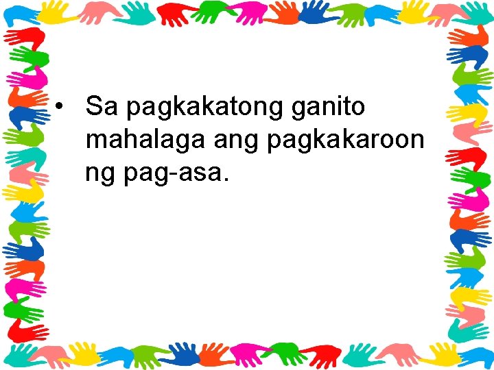  • Sa pagkakatong ganito mahalaga ang pagkakaroon ng pag-asa. 