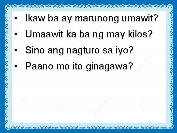  • Ikaw ba ay marunong umawit? • Umaawit ka ba ng may kilos?