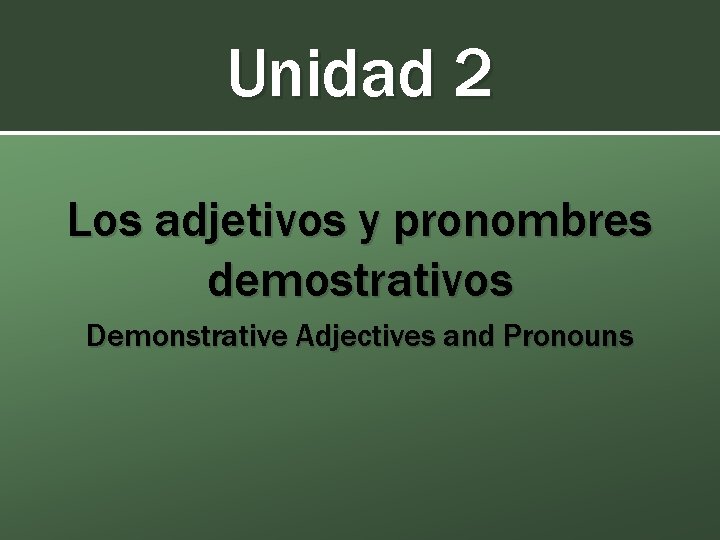 Unidad 2 Los adjetivos y pronombres demostrativos Demonstrative Adjectives and Pronouns 