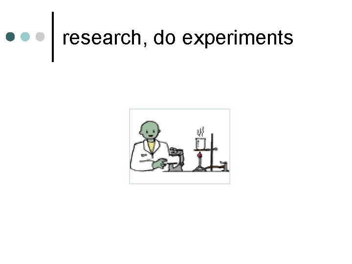 research, do experiments 