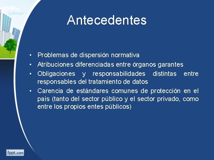 Antecedentes • Problemas de dispersión normativa • Atribuciones diferenciadas entre órganos garantes • Obligaciones