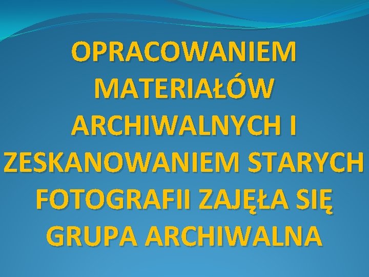 OPRACOWANIEM MATERIAŁÓW ARCHIWALNYCH I ZESKANOWANIEM STARYCH FOTOGRAFII ZAJĘŁA SIĘ GRUPA ARCHIWALNA 