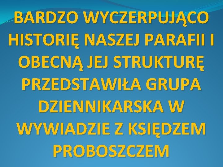 BARDZO WYCZERPUJĄCO HISTORIĘ NASZEJ PARAFII I OBECNĄ JEJ STRUKTURĘ PRZEDSTAWIŁA GRUPA DZIENNIKARSKA W WYWIADZIE