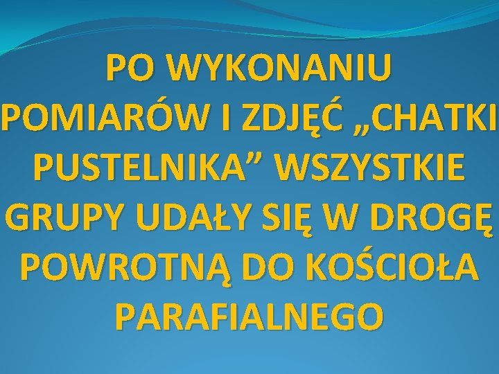 PO WYKONANIU POMIARÓW I ZDJĘĆ „CHATKI PUSTELNIKA” WSZYSTKIE GRUPY UDAŁY SIĘ W DROGĘ POWROTNĄ