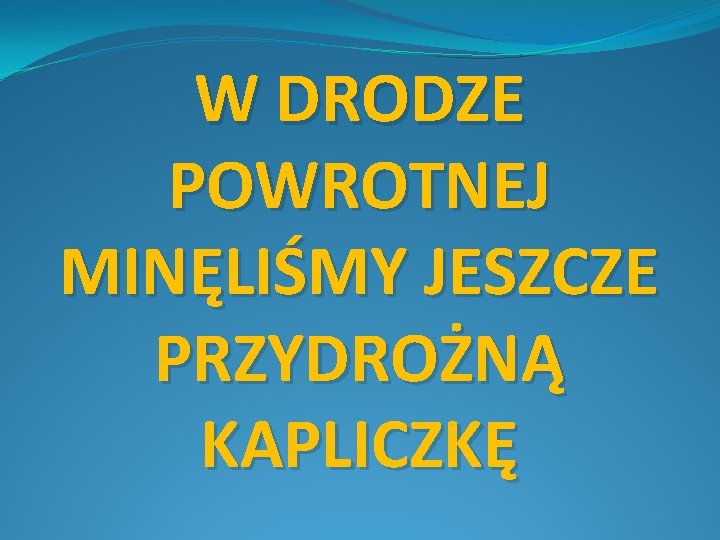 W DRODZE POWROTNEJ MINĘLIŚMY JESZCZE PRZYDROŻNĄ KAPLICZKĘ 