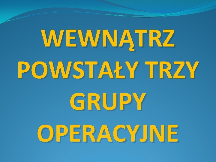 WEWNĄTRZ POWSTAŁY TRZY GRUPY OPERACYJNE 
