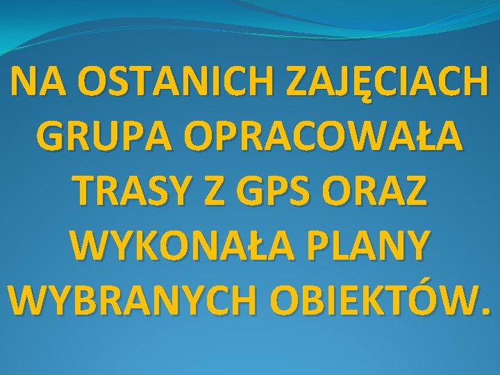 NA OSTANICH ZAJĘCIACH GRUPA OPRACOWAŁA TRASY Z GPS ORAZ WYKONAŁA PLANY WYBRANYCH OBIEKTÓW. 