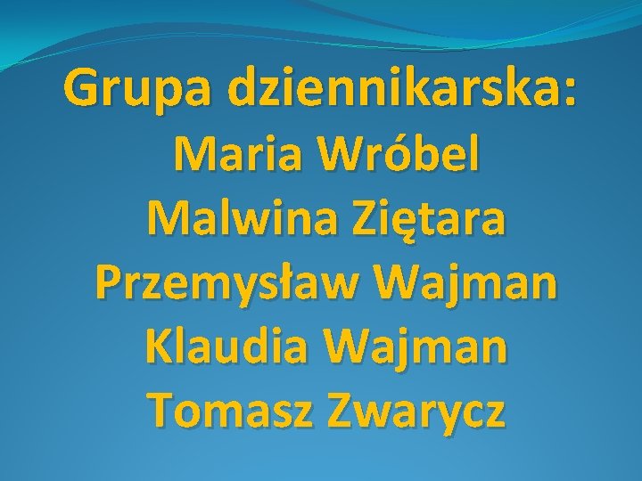 Grupa dziennikarska: Maria Wróbel Malwina Ziętara Przemysław Wajman Klaudia Wajman Tomasz Zwarycz 