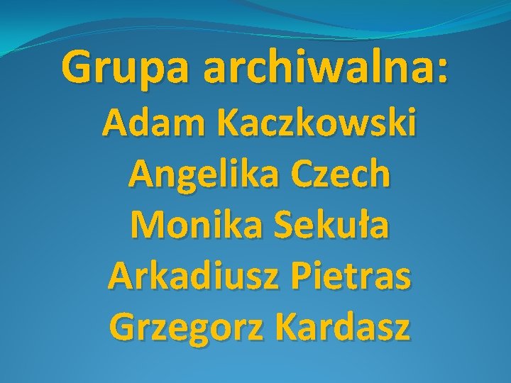 Grupa archiwalna: Adam Kaczkowski Angelika Czech Monika Sekuła Arkadiusz Pietras Grzegorz Kardasz 