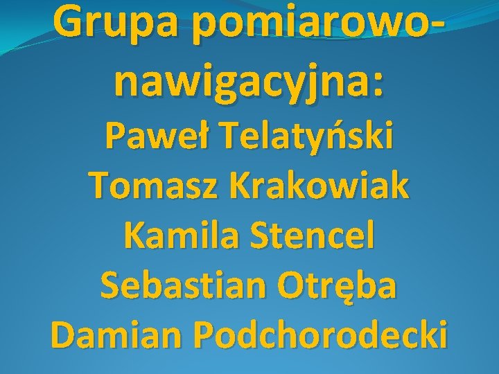 Grupa pomiarowonawigacyjna: Paweł Telatyński Tomasz Krakowiak Kamila Stencel Sebastian Otręba Damian Podchorodecki 