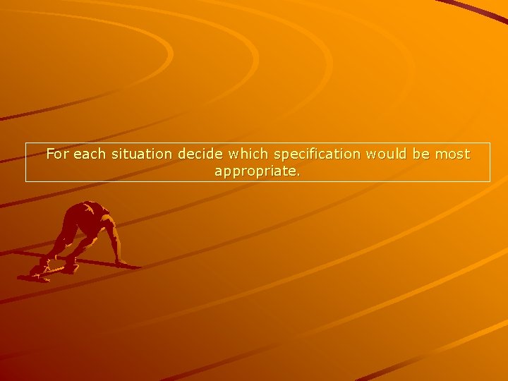 For each situation decide which specification would be most appropriate. 