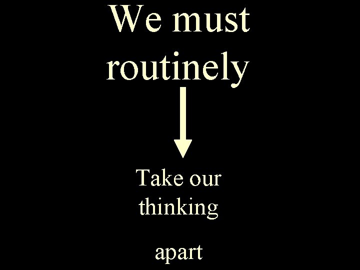 We must routinely Take our thinking We must routinely take our thinking apart 