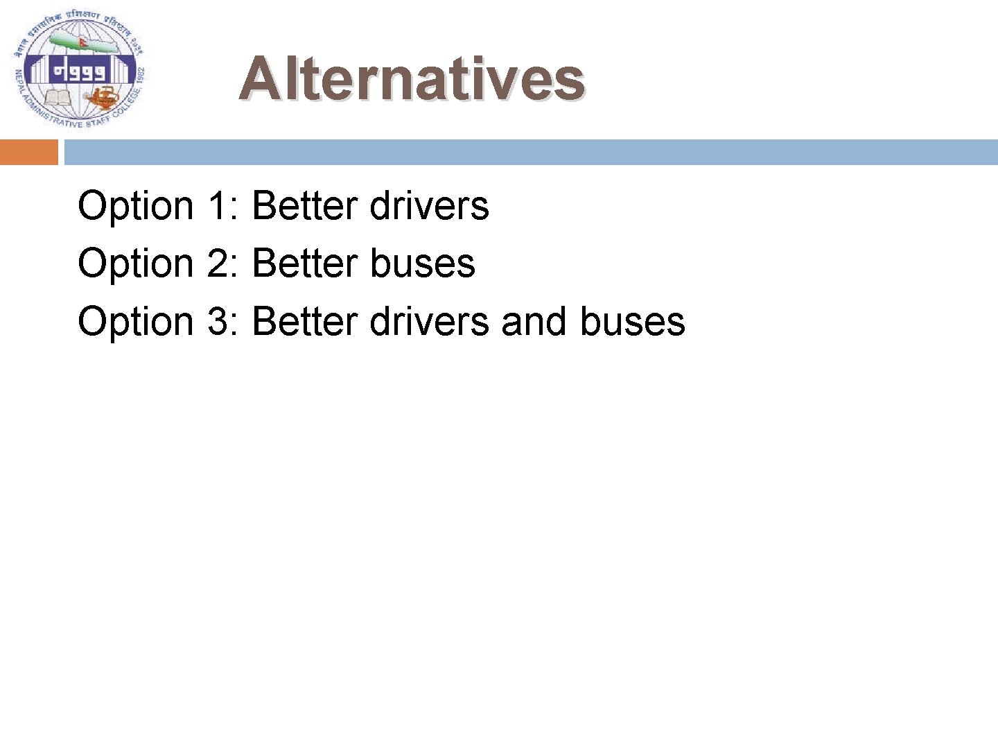 Alternatives Option 1: Better drivers Option 2: Better buses Option 3: Better drivers and