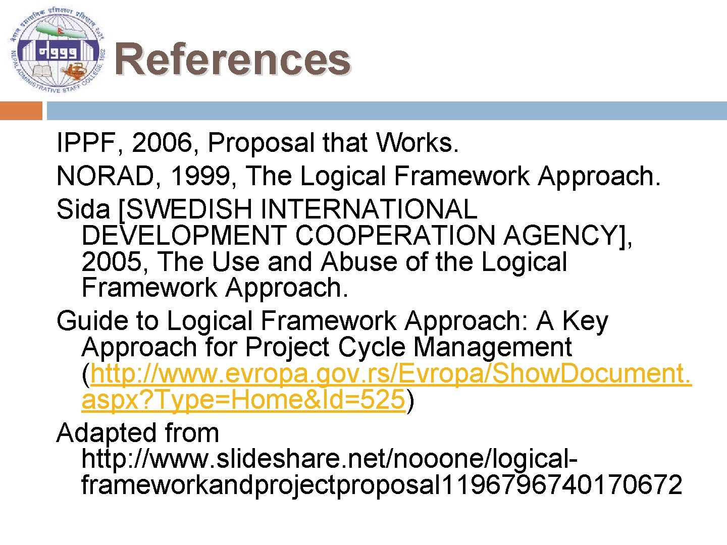 References IPPF, 2006, Proposal that Works. NORAD, 1999, The Logical Framework Approach. Sida [SWEDISH