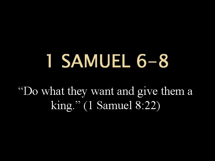 1 SAMUEL 6 -8 “Do what they want and give them a king. ”