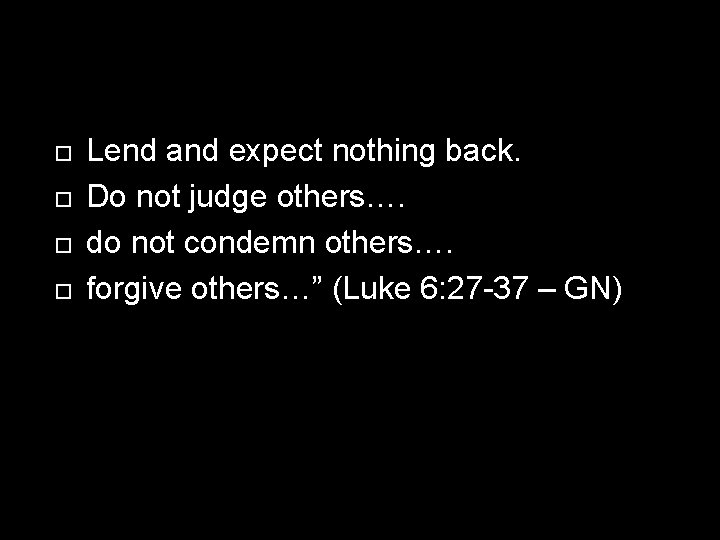  Lend and expect nothing back. Do not judge others…. do not condemn others….