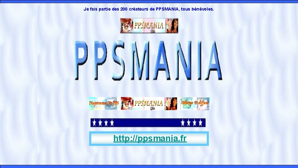 Je fais partie des 200 créateurs de PPSMANIA, tous bénévoles. http: //ppsmania. fr 