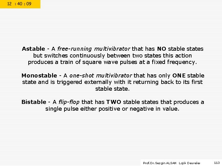 Astable - A free-running multivibrator that has NO stable states but switches continuously between