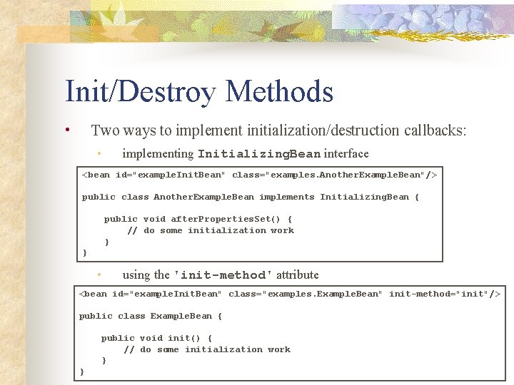 Init/Destroy Methods • Two ways to implement initialization/destruction callbacks: • implementing Initializing. Bean interface